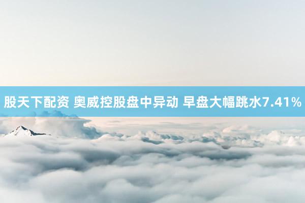 股天下配资 奥威控股盘中异动 早盘大幅跳水7.41%