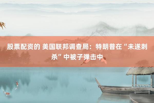 股票配资的 美国联邦调查局：特朗普在“未遂刺杀”中被子弹击中