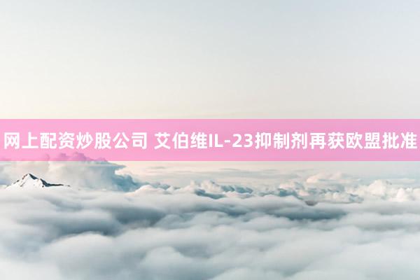 网上配资炒股公司 艾伯维IL-23抑制剂再获欧盟批准