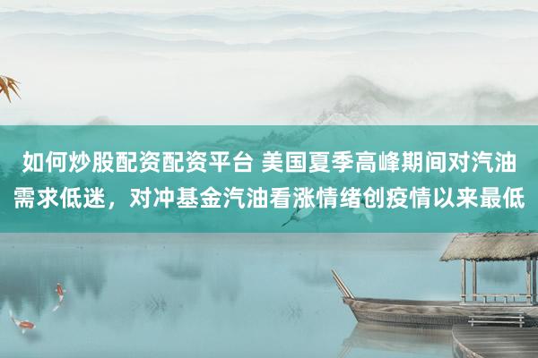如何炒股配资配资平台 美国夏季高峰期间对汽油需求低迷，对冲基金汽油看涨情绪创疫情以来最低