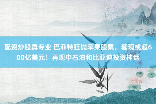 配资炒股真专业 巴菲特狂抛苹果股票，套现或超600亿美元！再现中石油和比亚迪投资神话