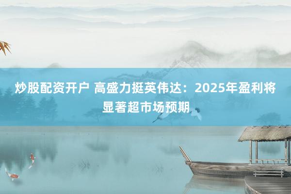 炒股配资开户 高盛力挺英伟达：2025年盈利将显著超市场预期