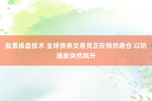 股票操盘技术 全球债券交易员正在悄然建仓 以防通胀突然飙升