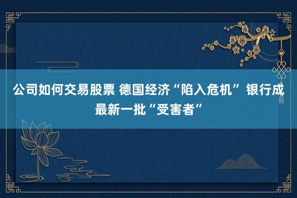 公司如何交易股票 德国经济“陷入危机” 银行成最新一批“受害者”