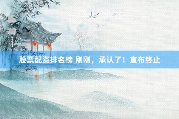 股票配资排名榜 刚刚，承认了！宣布终止