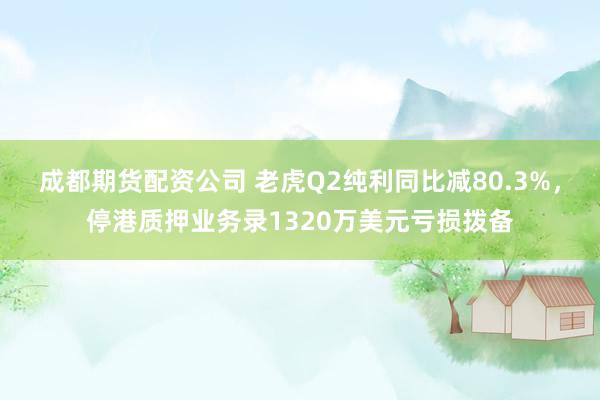 成都期货配资公司 老虎Q2纯利同比减80.3%，停港质押业务录1320万美元亏损拨备