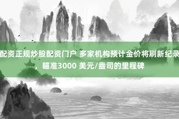 配资正规炒股配资门户 多家机构预计金价将刷新纪录，瞄准3000 美元/盎司的里程碑