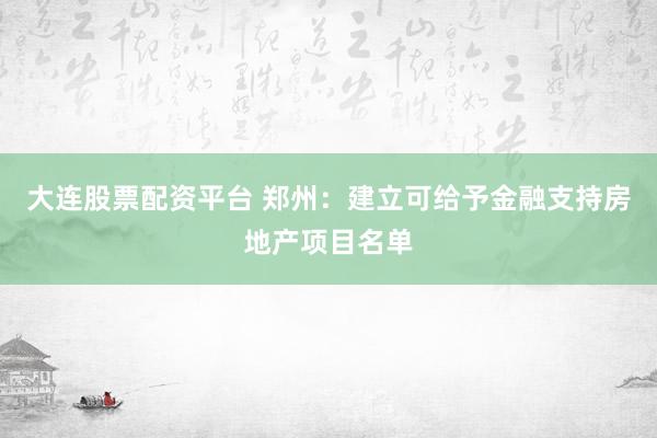 大连股票配资平台 郑州：建立可给予金融支持房地产项目名单