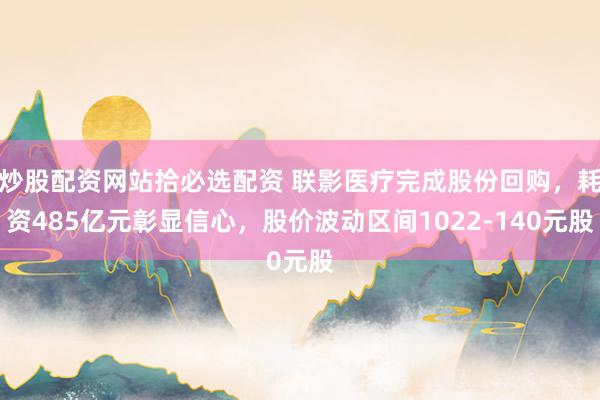 炒股配资网站拾必选配资 联影医疗完成股份回购，耗资485亿元彰显信心，股价波动区间1022-140元股