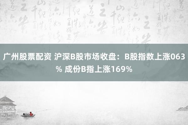 广州股票配资 沪深B股市场收盘：B股指数上涨063% 成份B指上涨169%