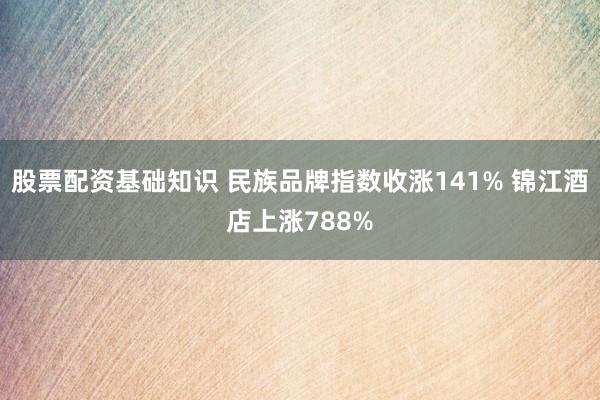 股票配资基础知识 民族品牌指数收涨141% 锦江酒店上涨788%
