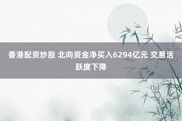 香港配资炒股 北向资金净买入6294亿元 交易活跃度下降