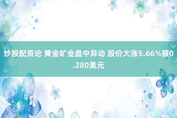 炒股配资论 黄金矿业盘中异动 股价大涨5.66%报0.280美元