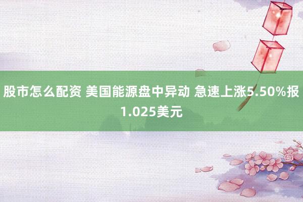 股市怎么配资 美国能源盘中异动 急速上涨5.50%报1.025美元