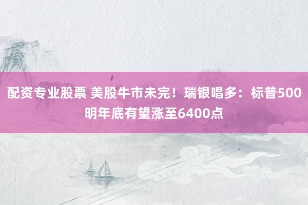 配资专业股票 美股牛市未完！瑞银唱多：标普500明年底有望涨至6400点