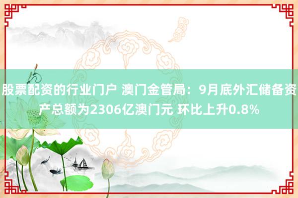 股票配资的行业门户 澳门金管局：9月底外汇储备资产总额为2306亿澳门元 环比上升0.8%