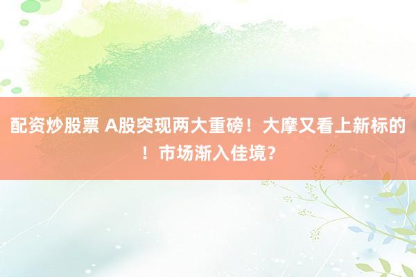 配资炒股票 A股突现两大重磅！大摩又看上新标的！市场渐入佳境？