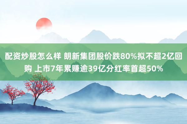 配资炒股怎么样 朗新集团股价跌80%拟不超2亿回购 上市7年累赚逾39亿分红率首超50%