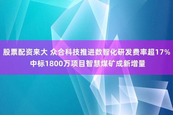 股票配资来大 众合科技推进数智化研发费率超17% 中标1800万项目智慧煤矿成新增量