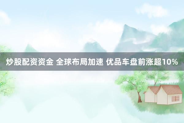 炒股配资资金 全球布局加速 优品车盘前涨超10%