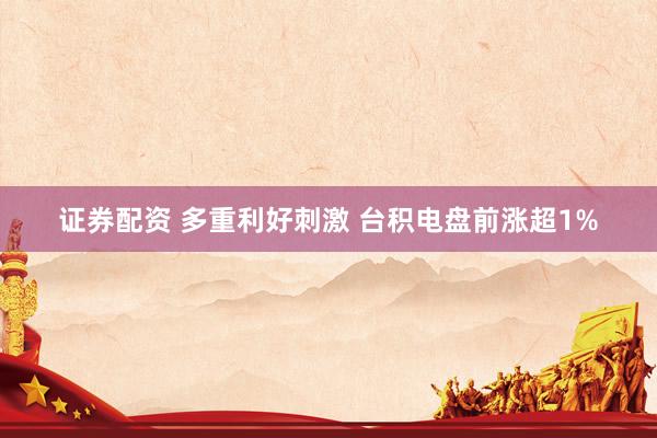 证券配资 多重利好刺激 台积电盘前涨超1%