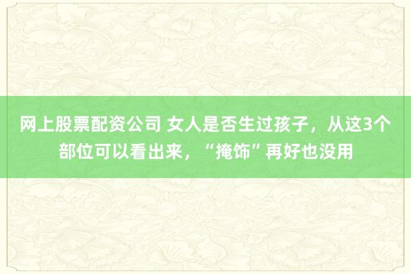 网上股票配资公司 女人是否生过孩子，从这3个部位可以看出来，“掩饰”再好也没用