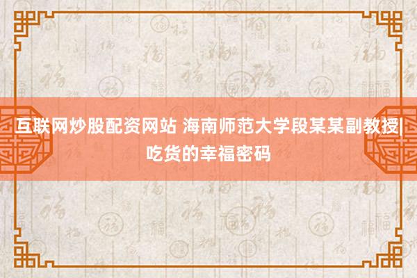 互联网炒股配资网站 海南师范大学段某某副教授|吃货的幸福密码