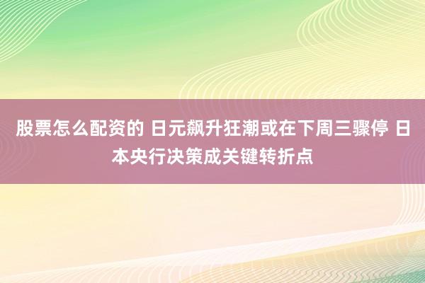 股票怎么配资的 日元飙升狂潮或在下周三骤停 日本央行决策成关键转折点