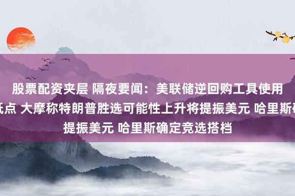 股票配资夹层 隔夜要闻：美联储逆回购工具使用量降至三年低点 大摩称特朗普胜选可能性上升将提振美元 哈里斯确定竞选搭档