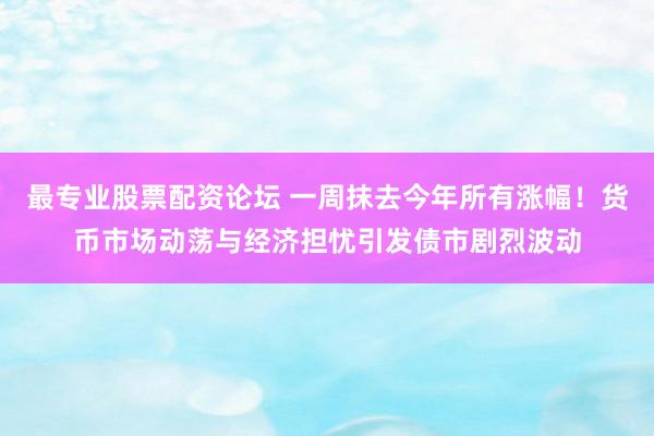 最专业股票配资论坛 一周抹去今年所有涨幅！货币市场动荡与经济担忧引发债市剧烈波动