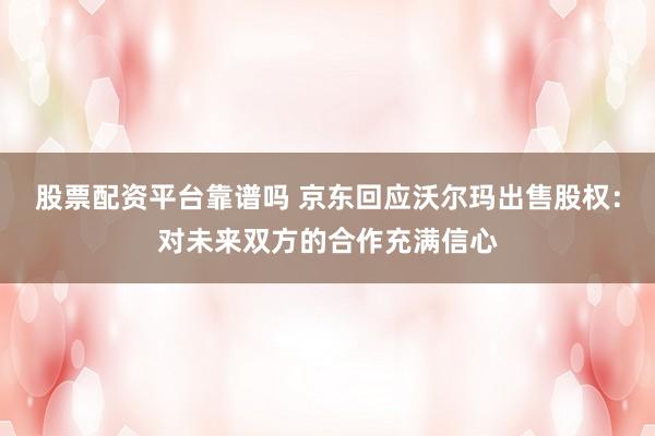 股票配资平台靠谱吗 京东回应沃尔玛出售股权：对未来双方的合作充满信心