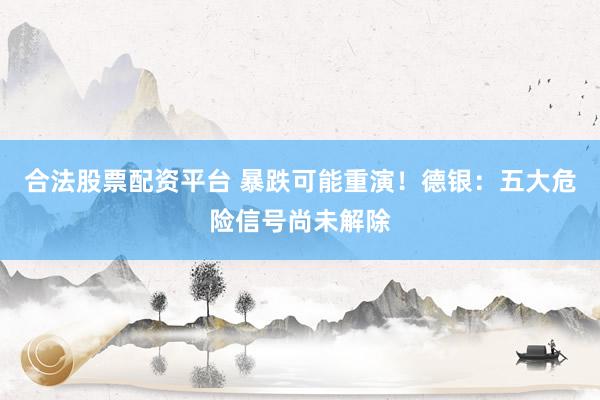 合法股票配资平台 暴跌可能重演！德银：五大危险信号尚未解除