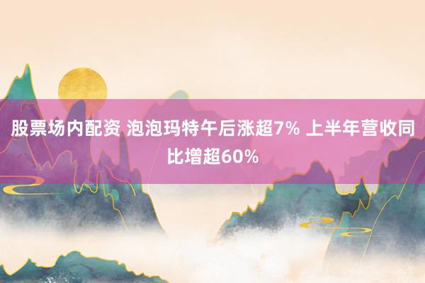 股票场内配资 泡泡玛特午后涨超7% 上半年营收同比增超60%