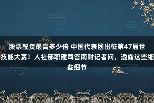 股票配资最高多少倍 中国代表团出征第47届世界技能大赛！人社部职建司答南财记者问，透露这些细节