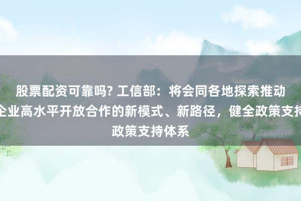 股票配资可靠吗? 工信部：将会同各地探索推动中小企业高水平开放合作的新模式、新路径，健全政策支持体系