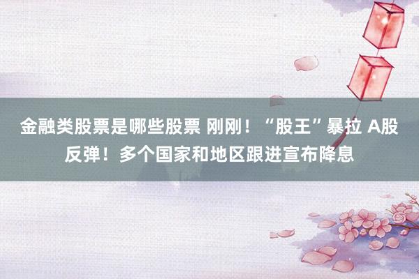 金融类股票是哪些股票 刚刚！“股王”暴拉 A股反弹！多个国家和地区跟进宣布降息