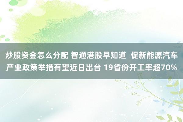 炒股资金怎么分配 智通港股早知道  促新能源汽车产业政策举措有望近日出台 19省份开工率超70%