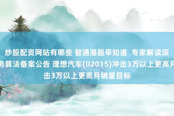 炒股配资网站有哪些 智通港股早知道  专家解读深度合成服务算法备案公告 理想汽车(02015)冲击3万以上更高月销量目标