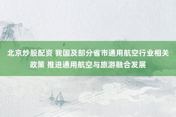 北京炒股配资 我国及部分省市通用航空行业相关政策 推进通用航空与旅游融合发展
