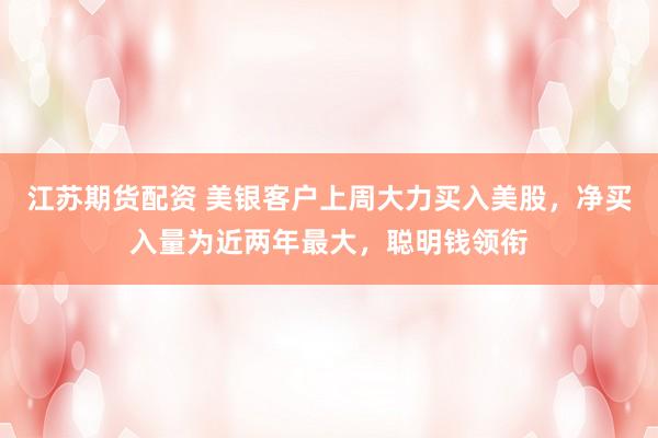 江苏期货配资 美银客户上周大力买入美股，净买入量为近两年最大，聪明钱领衔