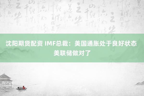 沈阳期货配资 IMF总裁：美国通胀处于良好状态 美联储做对了