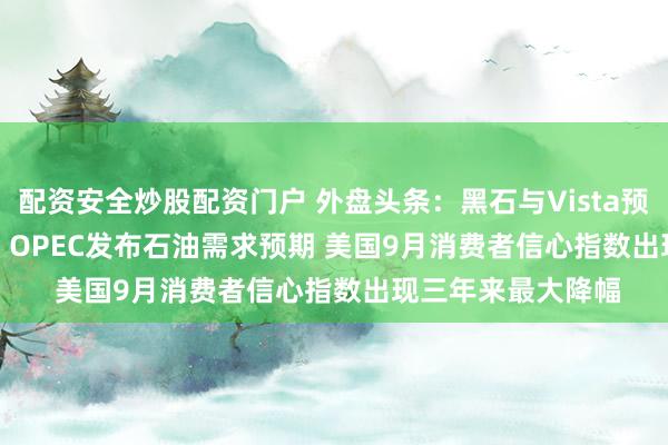 配资安全炒股配资门户 外盘头条：黑石与Vista预收购Smartsheet OPEC发布石油需求预期 美国9月消费者信心指数出现三年来最大降幅