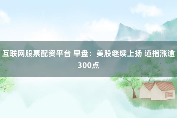 互联网股票配资平台 早盘：美股继续上扬 道指涨逾300点