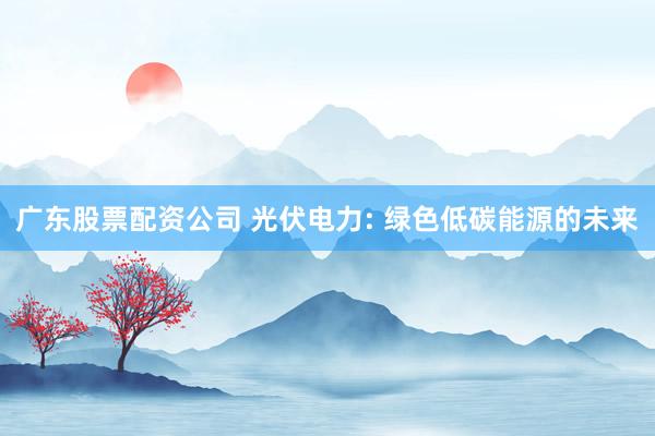 广东股票配资公司 光伏电力: 绿色低碳能源的未来