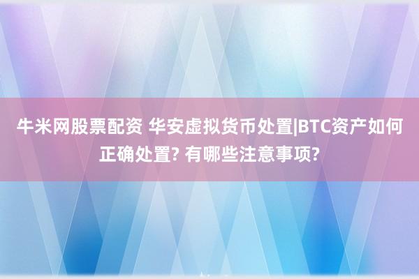 牛米网股票配资 华安虚拟货币处置|BTC资产如何正确处置? 有哪些注意事项?