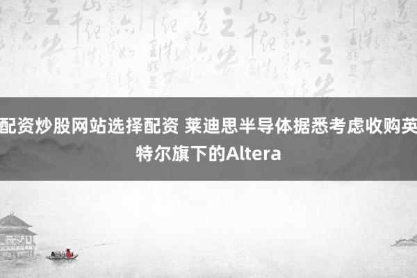配资炒股网站选择配资 莱迪思半导体据悉考虑收购英特尔旗下的Altera