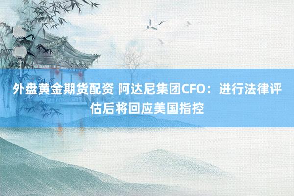 外盘黄金期货配资 阿达尼集团CFO：进行法律评估后将回应美国指控