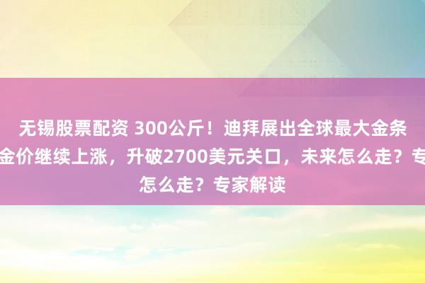 无锡股票配资 300公斤！迪拜展出全球最大金条！国际金价继续上涨，升破2700美元关口，未来怎么走？专家解读