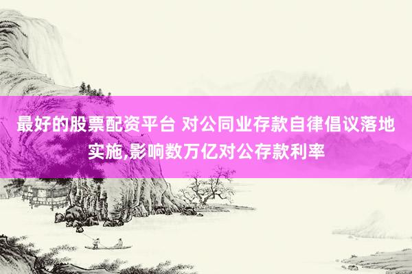 最好的股票配资平台 对公同业存款自律倡议落地实施,影响数万亿对公存款利率