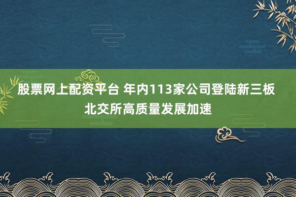 股票网上配资平台 年内113家公司登陆新三板 北交所高质量发展加速